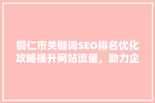 铜仁市关键词SEO排名优化攻略提升网站流量，助力企业腾飞