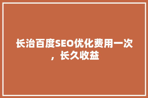 长治百度SEO优化费用一次，长久收益