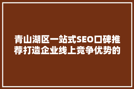 青山湖区一站式SEO口碑推荐打造企业线上竞争优势的黄金之路
