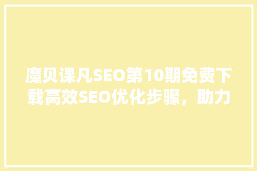 魔贝课凡SEO第10期免费下载高效SEO优化步骤，助力网站排名飙升