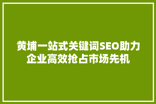 黄埔一站式关键词SEO助力企业高效抢占市场先机