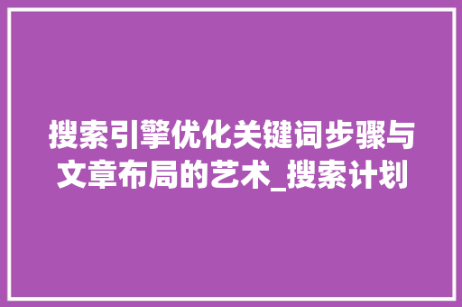 搜索引擎优化关键词步骤与文章布局的艺术_搜索计划关键词如何优化