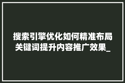 搜索引擎优化如何精准布局关键词提升内容推广效果_推广搜索关键词怎么优化