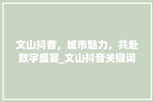 文山抖音，城市魅力，共赴数字盛宴_文山抖音关键词优化