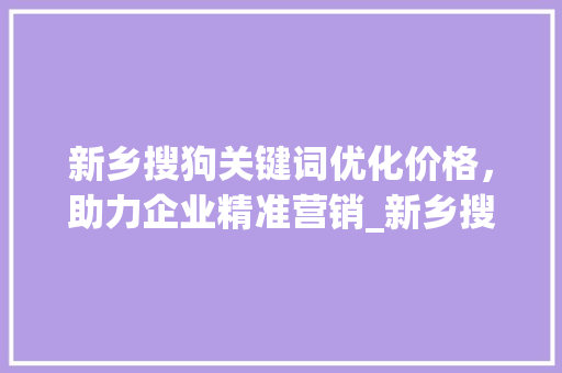 新乡搜狗关键词优化价格，助力企业精准营销_新乡搜狗关键词优化价格