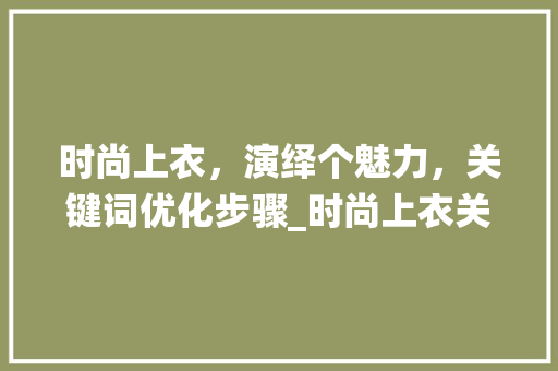 时尚上衣，演绎个魅力，关键词优化步骤_时尚上衣关键词优化排名
