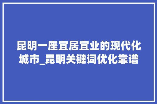 昆明一座宜居宜业的现代化城市_昆明关键词优化靠谱