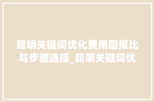 昆明关键词优化费用回报比与步骤选择_昆明关键词优化费用