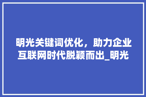明光关键词优化，助力企业互联网时代脱颖而出_明光关键词优化哪家强