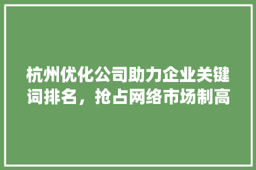 杭州优化公司助力企业关键词排名，抢占网络市场制高点_杭州优化公司关键词排名