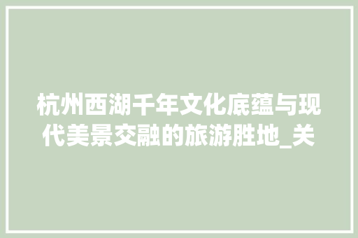 杭州西湖千年文化底蕴与现代美景交融的旅游胜地_关于杭州西湖关键词优化