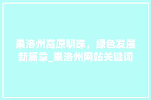 果洛州高原明珠，绿色发展新篇章_果洛州网站关键词优化