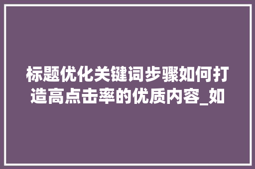 标题优化关键词步骤如何打造高点击率的优质内容_如何选取标题优化关键词