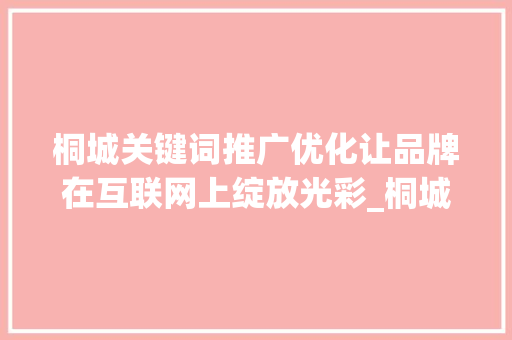 桐城关键词推广优化让品牌在互联网上绽放光彩_桐城关键词推广优化