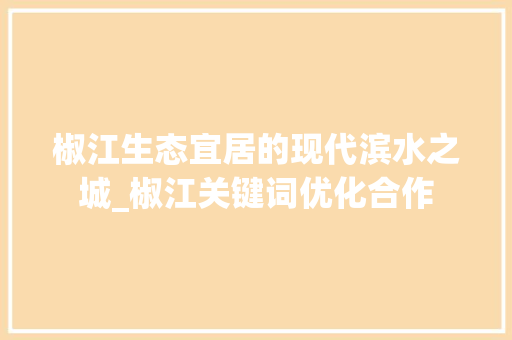 椒江生态宜居的现代滨水之城_椒江关键词优化合作
