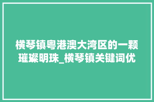横琴镇粤港澳大湾区的一颗璀璨明珠_横琴镇关键词优化