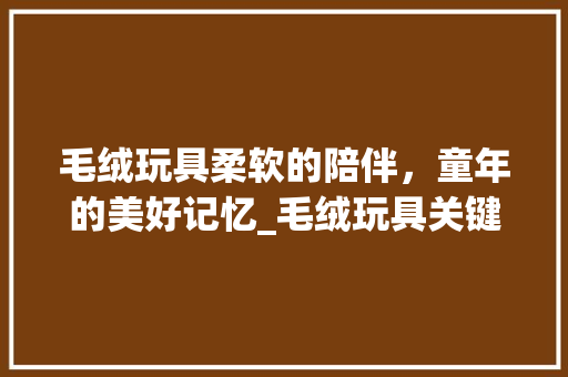 毛绒玩具柔软的陪伴，童年的美好记忆_毛绒玩具关键词优化
