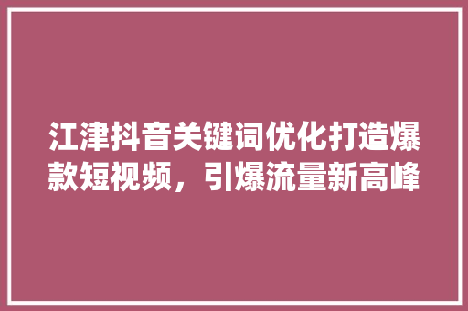 江津抖音关键词优化打造爆款短视频，引爆流量新高峰_江津抖音关键词优化