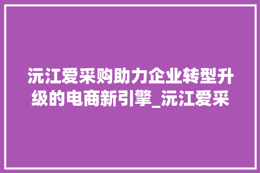 沅江爱采购助力企业转型升级的电商新引擎_沅江爱采购关键词优化