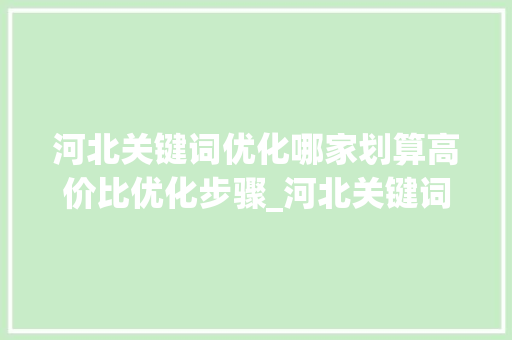 河北关键词优化哪家划算高价比优化步骤_河北关键词优化哪家划算