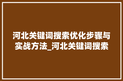 河北关键词搜索优化步骤与实战方法_河北关键词搜索优化渠道