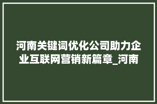 河南关键词优化公司助力企业互联网营销新篇章_河南关键词优化公司