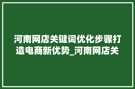 河南网店关键词优化步骤打造电商新优势_河南网店关键词优化