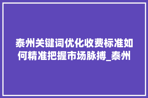泰州关键词优化收费标准如何精准把握市场脉搏_泰州关键词优化如何收费