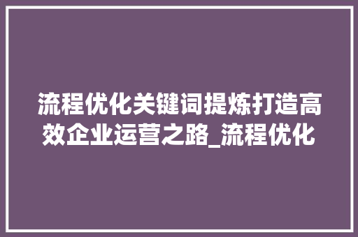流程优化关键词提炼打造高效企业运营之路_流程优化关键词提炼