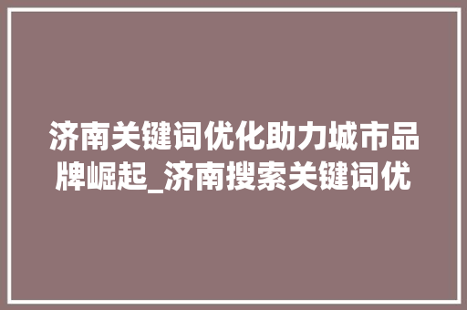 济南关键词优化助力城市品牌崛起_济南搜索关键词优化排名