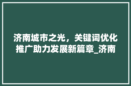 济南城市之光，关键词优化推广助力发展新篇章_济南优化关键词推广