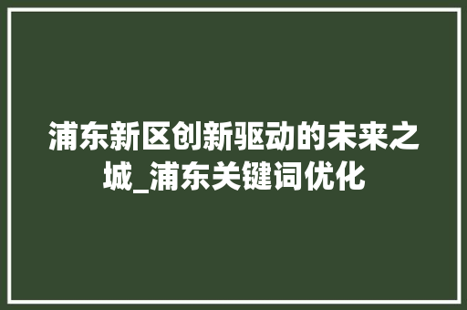 浦东新区创新驱动的未来之城_浦东关键词优化