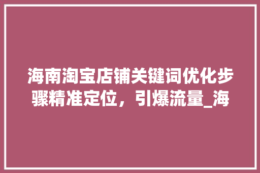 海南淘宝店铺关键词优化步骤精准定位，引爆流量_海南淘宝如何优化关键词