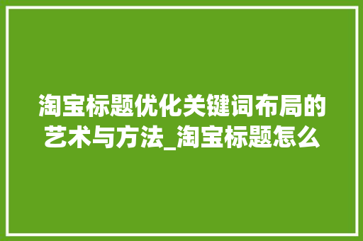 淘宝标题优化关键词布局的艺术与方法_淘宝标题怎么优化关键词