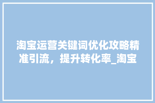 淘宝运营关键词优化攻略精准引流，提升转化率_淘宝运营如何优化关键词