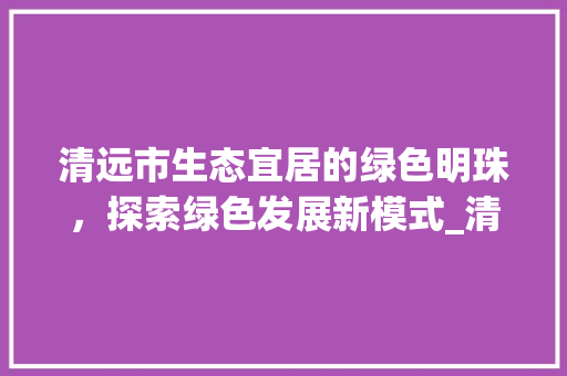 清远市生态宜居的绿色明珠，探索绿色发展新模式_清远市关键词优化