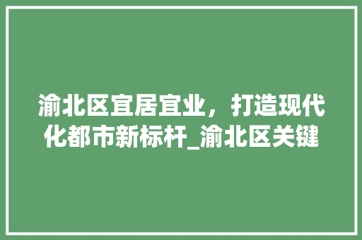 渝北区宜居宜业，打造现代化都市新标杆_渝北区关键词优化