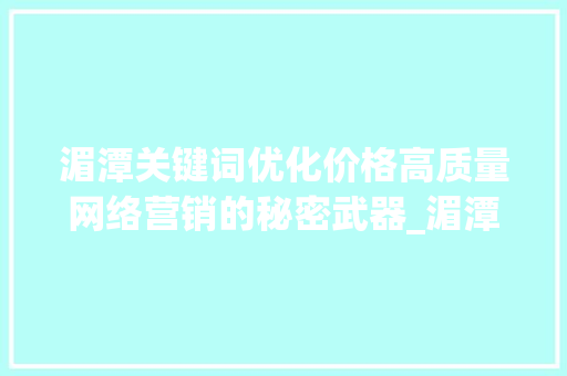 湄潭关键词优化价格高质量网络营销的秘密武器_湄潭关键词优化价格