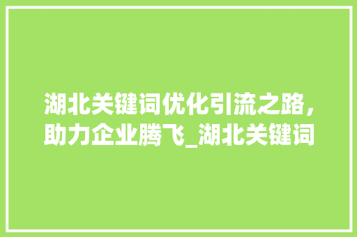 湖北关键词优化引流之路，助力企业腾飞_湖北关键词优化怎么引流