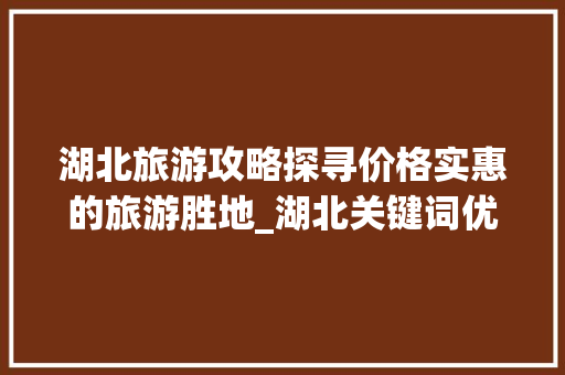湖北旅游攻略探寻价格实惠的旅游胜地_湖北关键词优化价格实惠