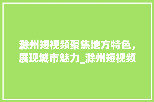 滁州短视频聚焦地方特色，展现城市魅力_滁州短视频关键词优化