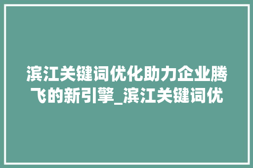 滨江关键词优化助力企业腾飞的新引擎_滨江关键词优化公司