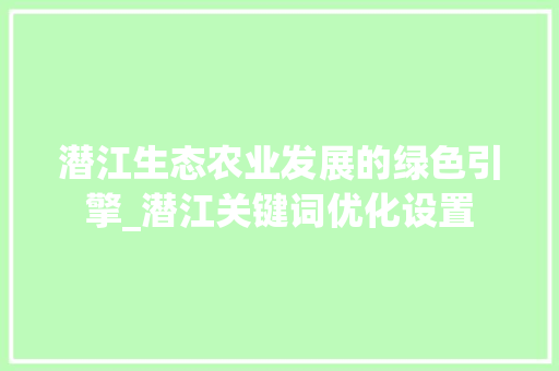 潜江生态农业发展的绿色引擎_潜江关键词优化设置