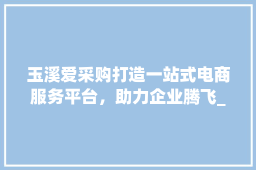 玉溪爱采购打造一站式电商服务平台，助力企业腾飞_玉溪爱采购关键词优化