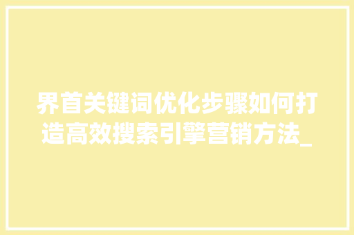 界首关键词优化步骤如何打造高效搜索引擎营销方法_界首关键词优化如何选