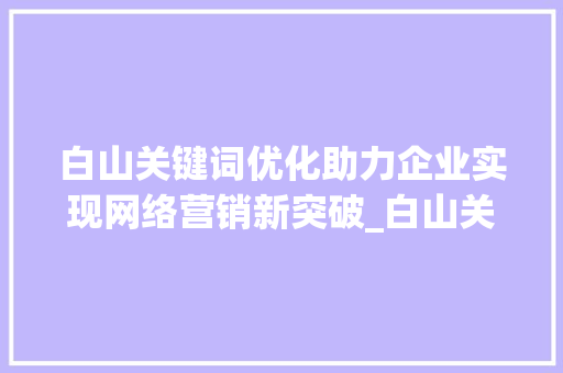 白山关键词优化助力企业实现网络营销新突破_白山关键词优化的公司
