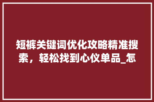 短裤关键词优化攻略精准搜索，轻松找到心仪单品_怎么搜索短裤关键词优化