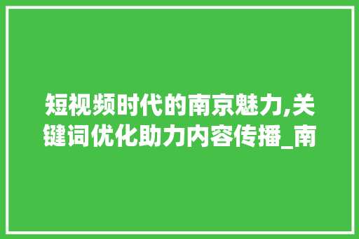 短视频时代的南京魅力,关键词优化助力内容传播_南京短视频关键词优化