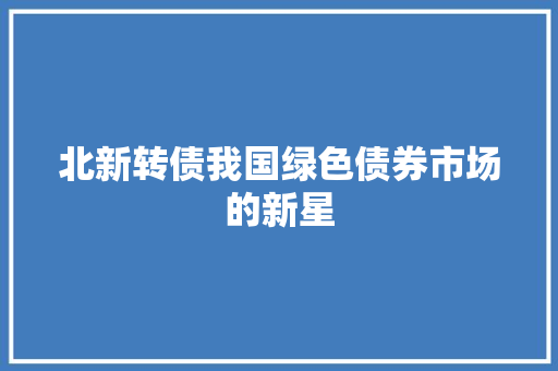 北新转债我国绿色债券市场的新星