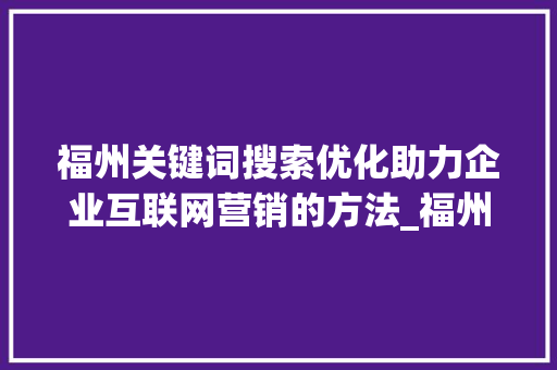 福州关键词搜索优化助力企业互联网营销的方法_福州关键词搜索优化程序